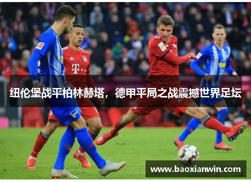 纽伦堡战平柏林赫塔，德甲平局之战震撼世界足坛