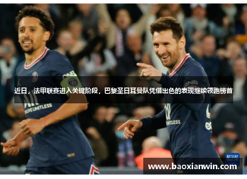 近日，法甲联赛进入关键阶段，巴黎圣日耳曼队凭借出色的表现继续领跑榜首