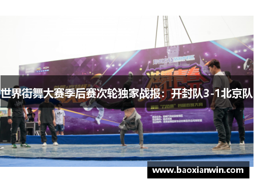 世界街舞大赛季后赛次轮独家战报：开封队3-1北京队