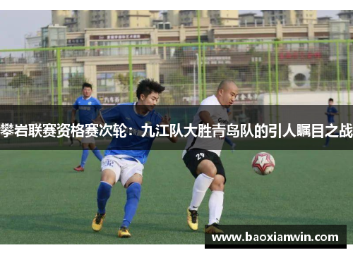 攀岩联赛资格赛次轮：九江队大胜青岛队的引人瞩目之战