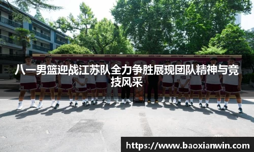 八一男篮迎战江苏队全力争胜展现团队精神与竞技风采