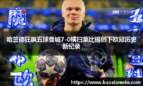 哈兰德狂飙五球曼城7-0横扫莱比锡创下欧冠历史新纪录