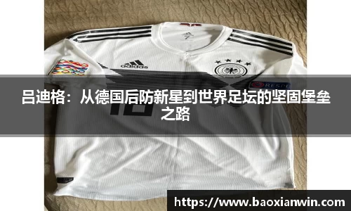 吕迪格：从德国后防新星到世界足坛的坚固堡垒之路