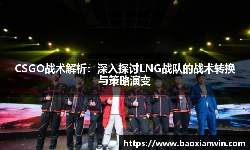 CSGO战术解析：深入探讨LNG战队的战术转换与策略演变