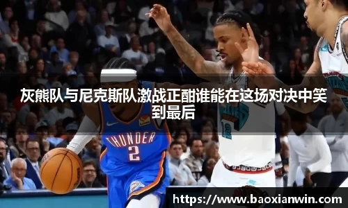 灰熊队与尼克斯队激战正酣谁能在这场对决中笑到最后